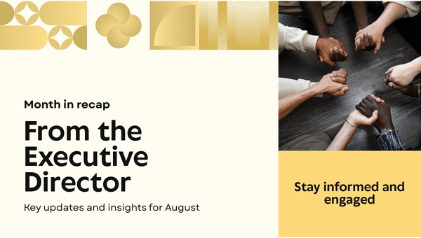 Graphic with beige and gold geometric shapes on the left. Text reads: "Month in recap. From the Executive Director. Key updates and insights for August." On the right, photo of several people's hands joined together in solidarity. Below the photo, gold box with text: “Stay informed and engaged.”
